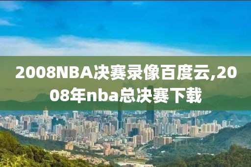 2008NBA决赛录像百度云,2008年nba总决赛下载-第1张图片-雷速体育