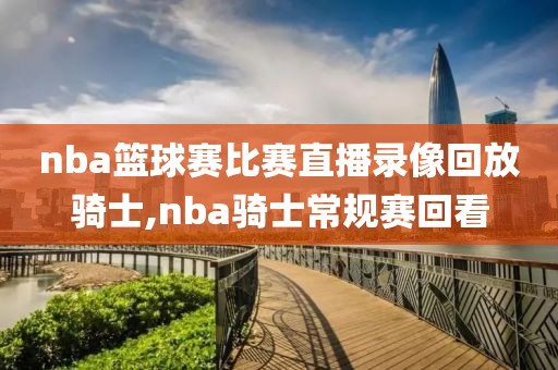 nba篮球赛比赛直播录像回放骑士,nba骑士常规赛回看-第1张图片-雷速体育