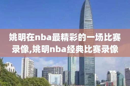 姚明在nba最精彩的一场比赛录像,姚明nba经典比赛录像-第1张图片-雷速体育