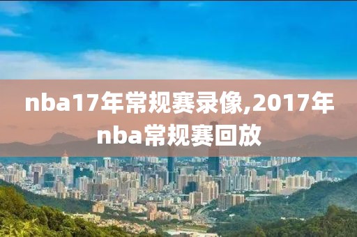 nba17年常规赛录像,2017年nba常规赛回放-第1张图片-雷速体育