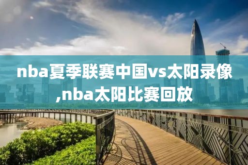 nba夏季联赛中国vs太阳录像,nba太阳比赛回放-第1张图片-雷速体育