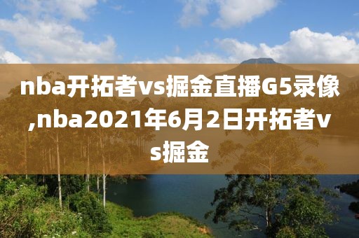 nba开拓者vs掘金直播G5录像,nba2021年6月2日开拓者vs掘金-第1张图片-雷速体育