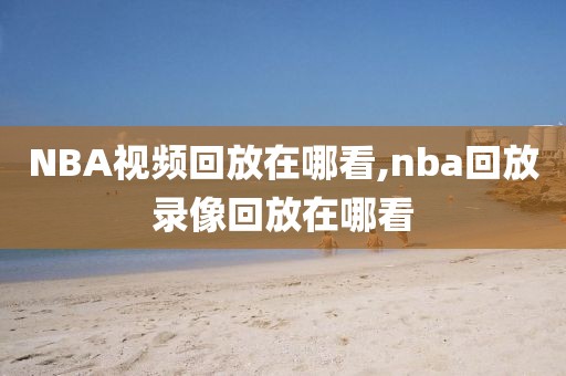 NBA视频回放在哪看,nba回放录像回放在哪看-第1张图片-雷速体育