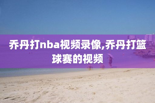 乔丹打nba视频录像,乔丹打篮球赛的视频-第1张图片-雷速体育