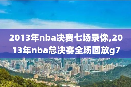 2013年nba决赛七场录像,2013年nba总决赛全场回放g7-第1张图片-雷速体育