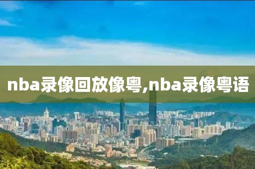 nba录像回放像粤,nba录像粤语-第1张图片-雷速体育