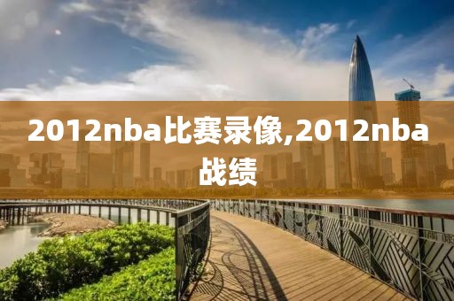 2012nba比赛录像,2012nba战绩-第1张图片-雷速体育