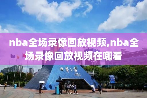 nba全场录像回放视频,nba全场录像回放视频在哪看-第1张图片-雷速体育