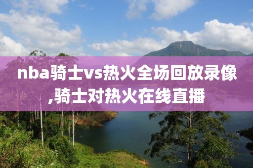 nba骑士vs热火全场回放录像,骑士对热火在线直播-第1张图片-雷速体育