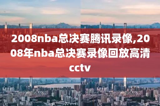 2008nba总决赛腾讯录像,2008年nba总决赛录像回放高清cctv-第1张图片-雷速体育