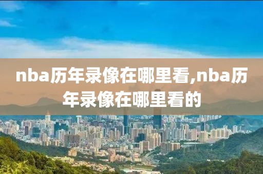 nba历年录像在哪里看,nba历年录像在哪里看的-第1张图片-雷速体育