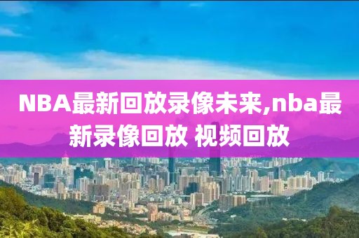 NBA最新回放录像未来,nba最新录像回放 视频回放-第1张图片-雷速体育