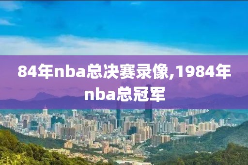 84年nba总决赛录像,1984年nba总冠军-第1张图片-雷速体育