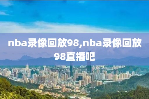 nba录像回放98,nba录像回放98直播吧-第1张图片-雷速体育