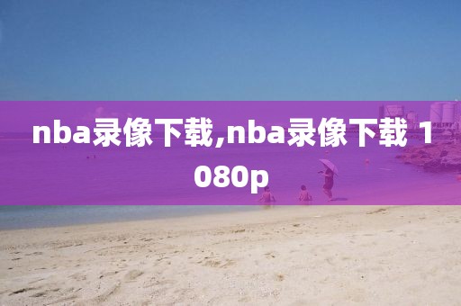 nba录像下载,nba录像下载 1080p-第1张图片-雷速体育