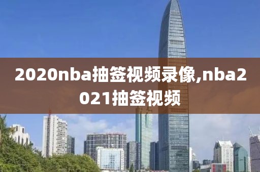 2020nba抽签视频录像,nba2021抽签视频-第1张图片-雷速体育