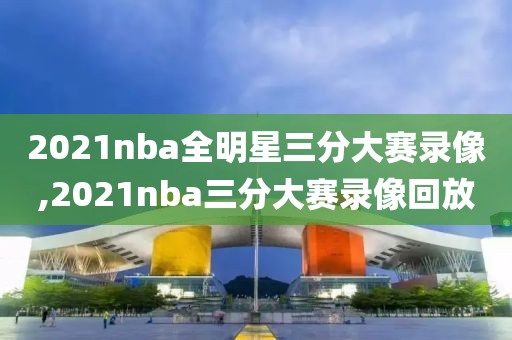 2021nba全明星三分大赛录像,2021nba三分大赛录像回放-第1张图片-雷速体育