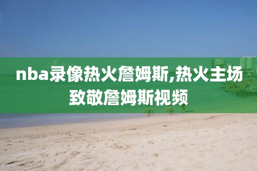 nba录像热火詹姆斯,热火主场致敬詹姆斯视频-第1张图片-雷速体育