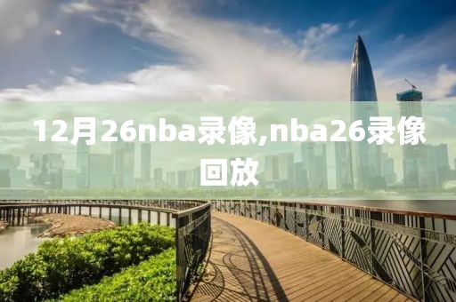 12月26nba录像,nba26录像回放-第1张图片-雷速体育