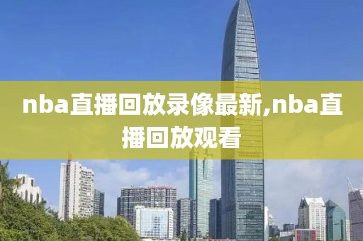 nba直播回放录像最新,nba直播回放观看-第1张图片-雷速体育