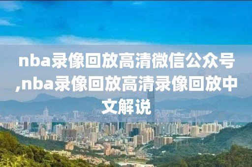 nba录像回放高清微信公众号,nba录像回放高清录像回放中文解说-第1张图片-雷速体育