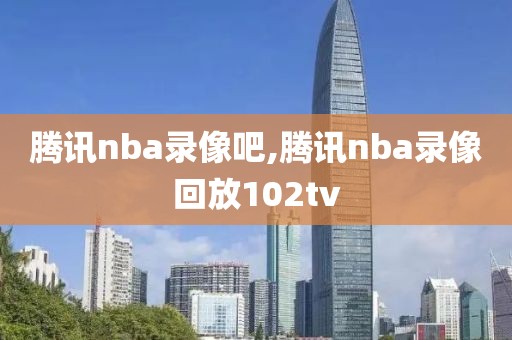 腾讯nba录像吧,腾讯nba录像回放102tv-第1张图片-雷速体育