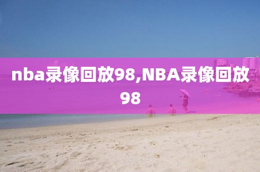 nba录像回放98,NBA录像回放98-第1张图片-雷速体育