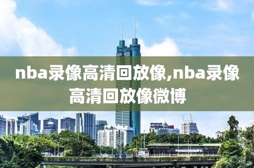 nba录像高清回放像,nba录像高清回放像微博-第1张图片-雷速体育