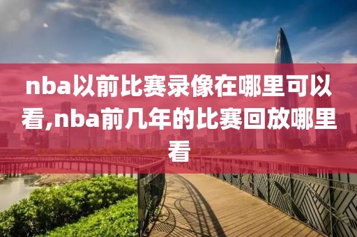 nba以前比赛录像在哪里可以看,nba前几年的比赛回放哪里看-第1张图片-雷速体育