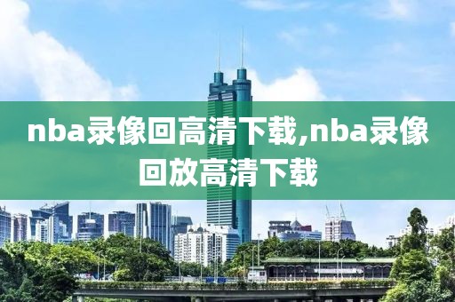 nba录像回高清下载,nba录像回放高清下载-第1张图片-雷速体育