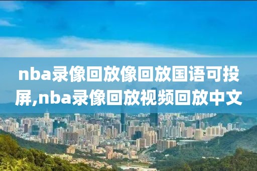 nba录像回放像回放国语可投屏,nba录像回放视频回放中文-第1张图片-雷速体育