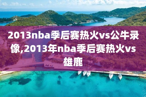 2013nba季后赛热火vs公牛录像,2013年nba季后赛热火vs雄鹿-第1张图片-雷速体育