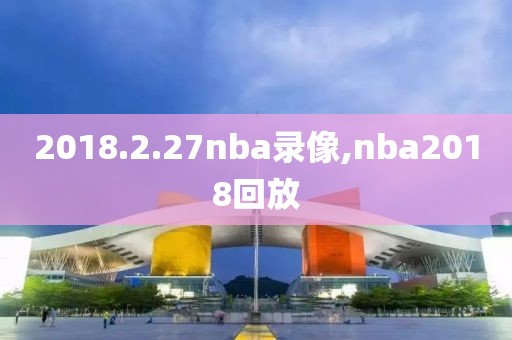 2018.2.27nba录像,nba2018回放-第1张图片-雷速体育