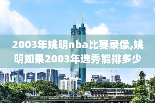 2003年姚明nba比赛录像,姚明如果2003年选秀能排多少-第1张图片-雷速体育