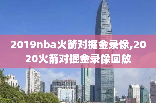 2019nba火箭对掘金录像,2020火箭对掘金录像回放-第1张图片-雷速体育