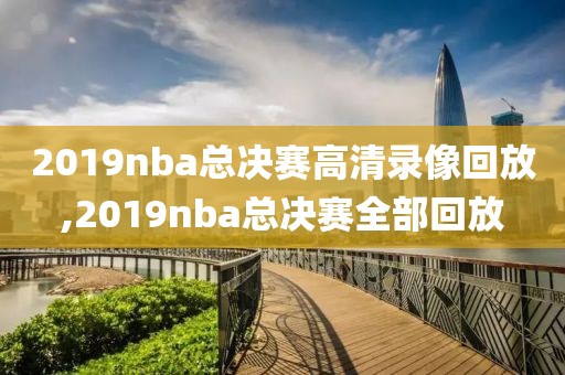 2019nba总决赛高清录像回放,2019nba总决赛全部回放-第1张图片-雷速体育