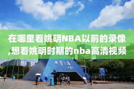 在哪里看姚明NBA以前的录像,想看姚明时期的nba高清视频-第1张图片-雷速体育