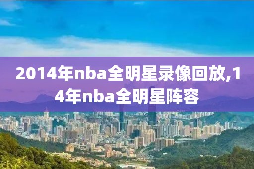 2014年nba全明星录像回放,14年nba全明星阵容-第1张图片-雷速体育