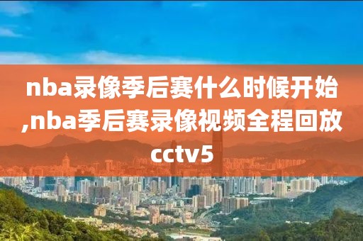 nba录像季后赛什么时候开始,nba季后赛录像视频全程回放cctv5-第1张图片-雷速体育