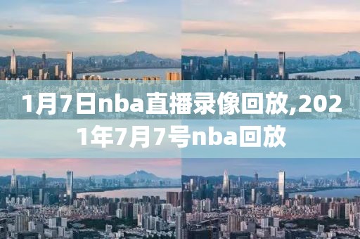 1月7日nba直播录像回放,2021年7月7号nba回放-第1张图片-雷速体育