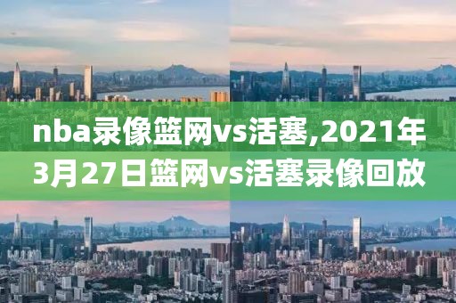 nba录像篮网vs活塞,2021年3月27日篮网vs活塞录像回放-第1张图片-雷速体育