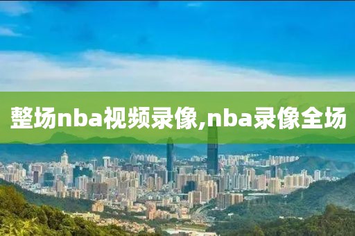 整场nba视频录像,nba录像全场-第1张图片-雷速体育