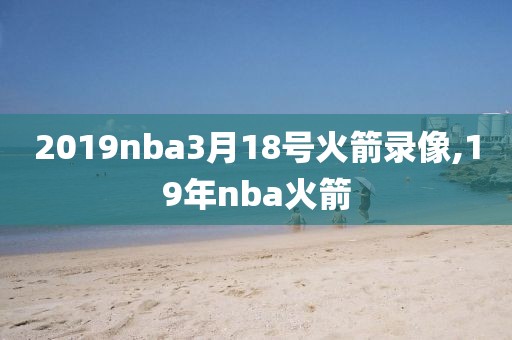 2019nba3月18号火箭录像,19年nba火箭-第1张图片-雷速体育