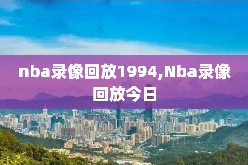 nba录像回放1994,Nba录像回放今日-第1张图片-雷速体育