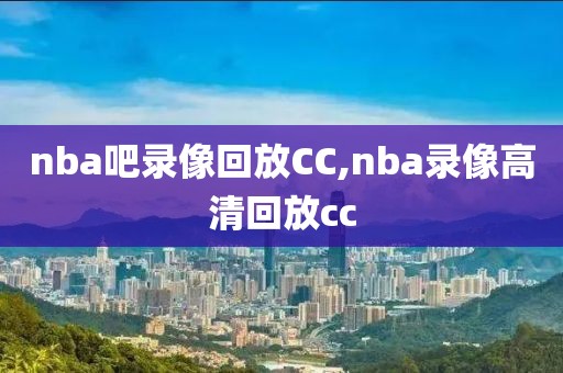 nba吧录像回放CC,nba录像高清回放cc-第1张图片-雷速体育