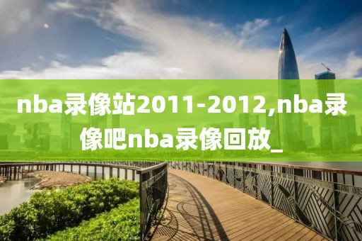 nba录像站2011-2012,nba录像吧nba录像回放_-第1张图片-雷速体育