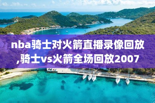nba骑士对火箭直播录像回放,骑士vs火箭全场回放2007-第1张图片-雷速体育