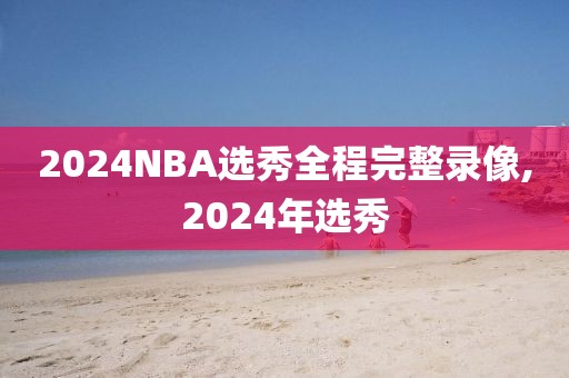 2024NBA选秀全程完整录像,2024年选秀-第1张图片-雷速体育