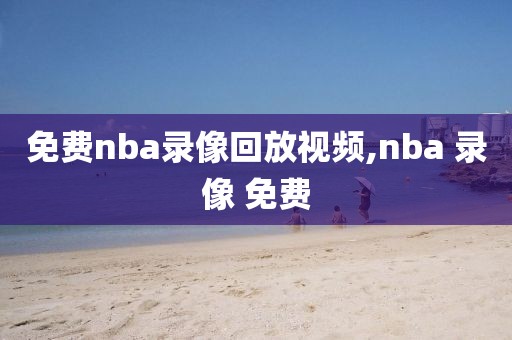 免费nba录像回放视频,nba 录像 免费-第1张图片-雷速体育