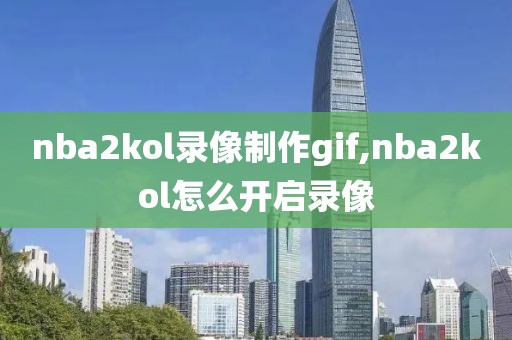 nba2kol录像制作gif,nba2kol怎么开启录像-第1张图片-雷速体育